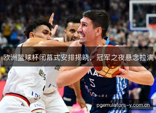 欧洲篮球杯闭幕式安排揭晓，冠军之夜悬念拉满