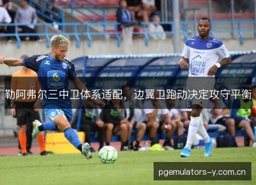 勒阿弗尔三中卫体系适配，边翼卫跑动决定攻守平衡