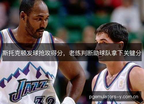 斯托克顿发球抢攻得分,老练判断助球队拿下关键分 斯托克顿发球抢攻得分,老练判断助球队拿下关键分